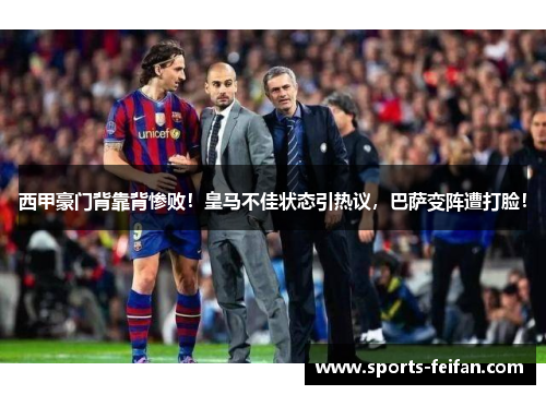 西甲豪门背靠背惨败!皇马不佳状态引热议,巴萨变阵遭打脸!